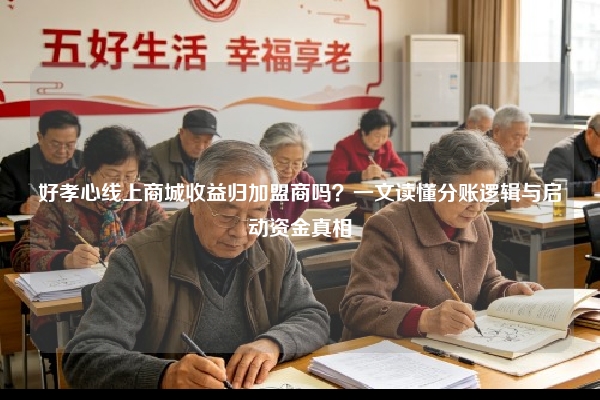 好孝心线上商城收益归加盟商吗？一文读懂分账逻辑与启动资金真相