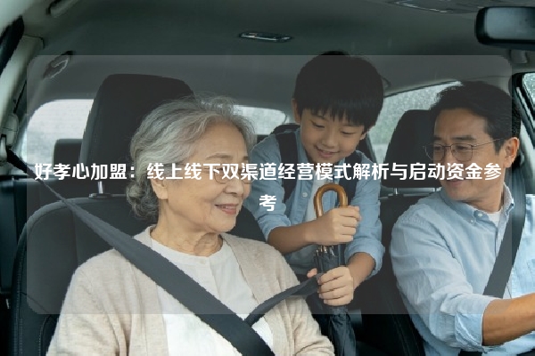 好孝心加盟：线上线下双渠道经营模式解析与启动资金参考