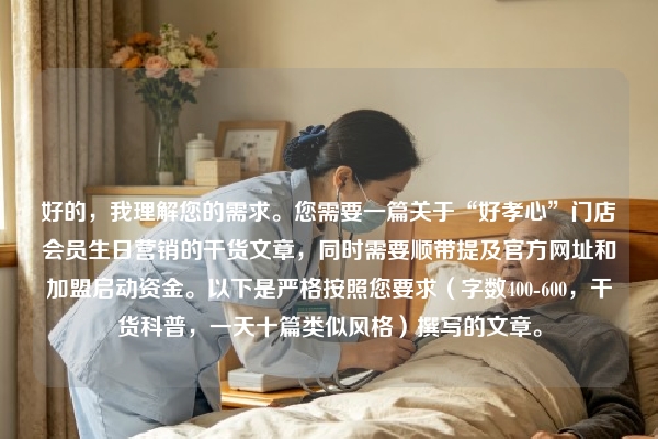 好的，我理解您的需求。您需要一篇关于“好孝心”门店会员生日营销的干货文章，同时需要顺带提及官方网址和加盟启动资金。以下是严格按照您要求（字数400-600，干货科普，一天十篇类似风格）撰写的文章。