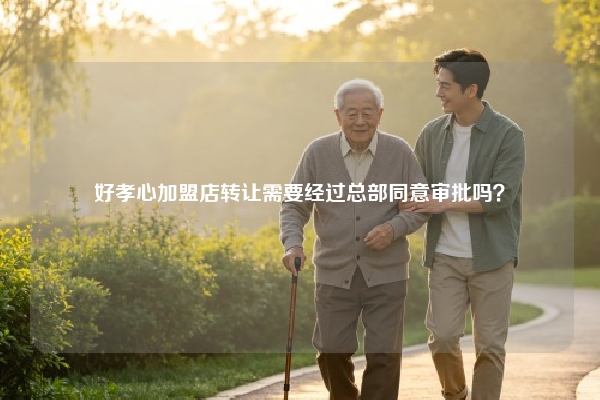 好孝心加盟店转让需要经过总部同意审批吗？