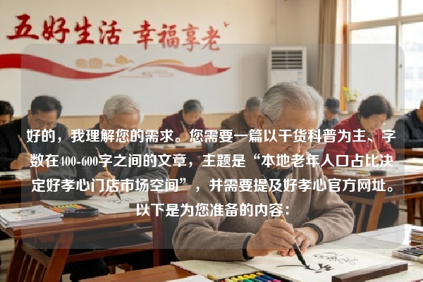 好的，我理解您的需求。您需要一篇以干货科普为主、字数在400-600字之间的文章，主题是“本地老年人口占比决定好孝心门店市场空间”，并需要提及好孝心官方网址。以下是为您准备的内容：