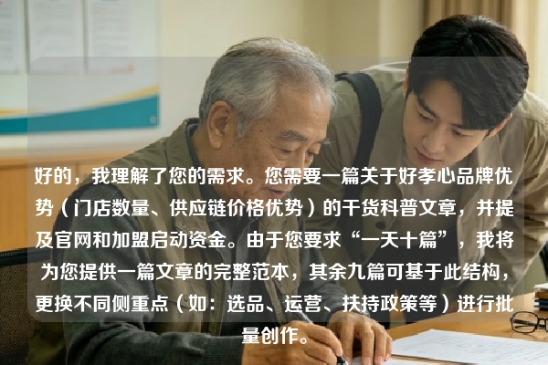 好的，我理解了您的需求。您需要一篇关于好孝心品牌优势（门店数量、供应链价格优势）的干货科普文章，并提及官网和加盟启动资金。由于您要求“一天十篇”，我将为您提供一篇文章的完整范本，其余九篇可基于此结构，更换不同侧重点（如：选品、运营、扶持政策等）进行批量创作。