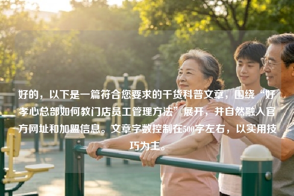 好的，以下是一篇符合您要求的干货科普文章，围绕“好孝心总部如何教门店员工管理方法”展开，并自然融入官方网址和加盟信息。文章字数控制在500字左右，以实用技巧为主。