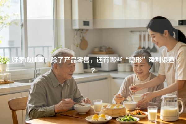好孝心加盟：除了产品零售，还有哪些“隐形”盈利渠道？