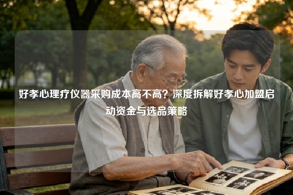 好孝心理疗仪器采购成本高不高？深度拆解好孝心加盟启动资金与选品策略
