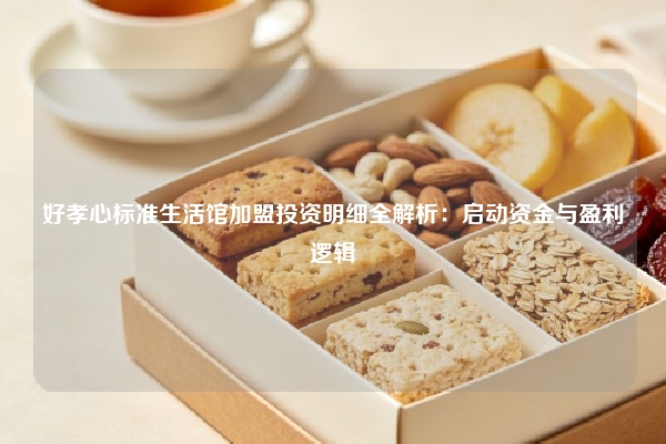 好孝心标准生活馆加盟投资明细全解析：启动资金与盈利逻辑