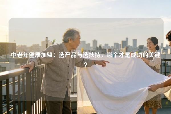 中老年健康加盟：选产品与选扶持，哪个才是成功的关键？