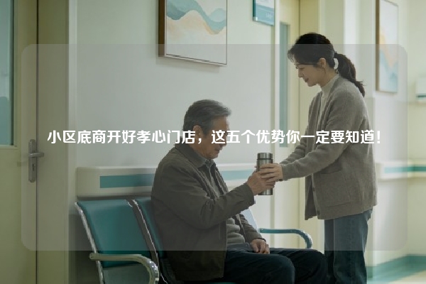 小区底商开好孝心门店，这五个优势你一定要知道！