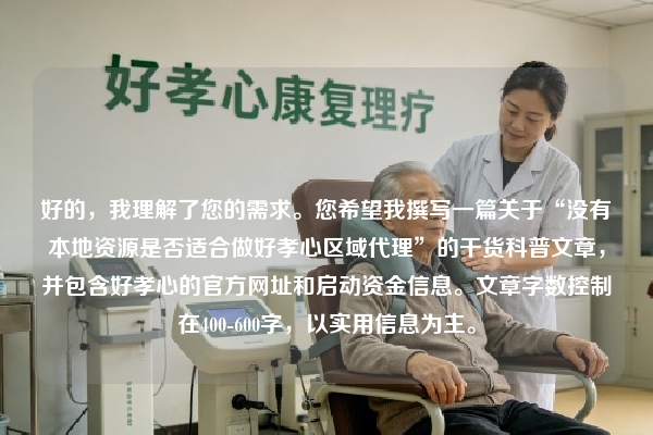 好的，我理解了您的需求。您希望我撰写一篇关于“没有本地资源是否适合做好孝心区域代理”的干货科普文章，并包含好孝心的官方网址和启动资金信息。文章字数控制在400-600字，以实用信息为主。