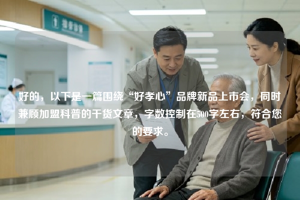 好的，以下是一篇围绕“好孝心”品牌新品上市会，同时兼顾加盟科普的干货文章，字数控制在500字左右，符合您的要求。