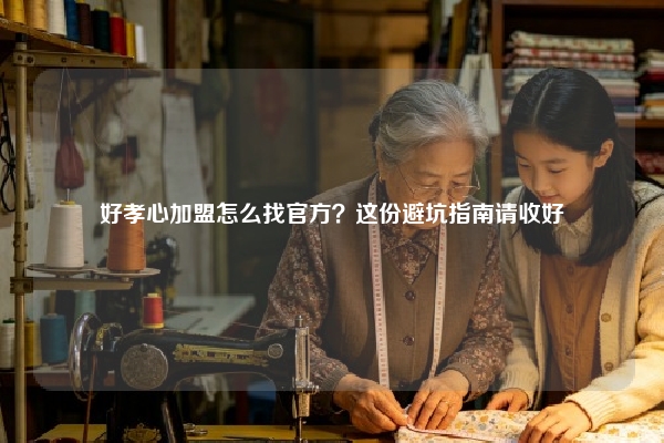 好孝心加盟怎么找官方？这份避坑指南请收好