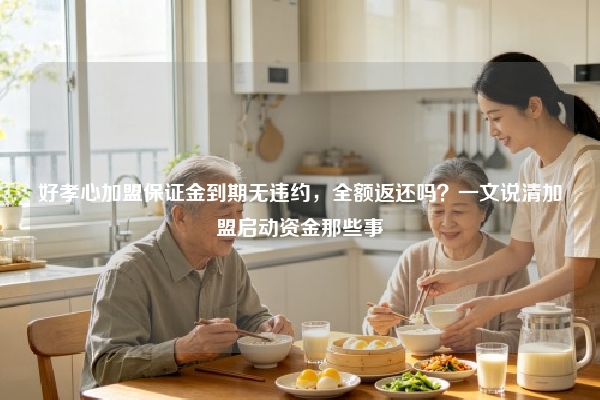 好孝心加盟保证金到期无违约，全额返还吗？一文说清加盟启动资金那些事