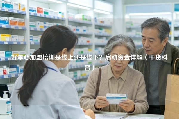 好孝心加盟培训是线上还是线下？启动资金详解（干货科普）