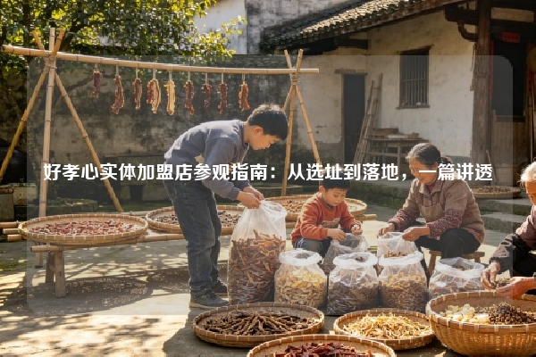好孝心实体加盟店参观指南：从选址到落地，一篇讲透