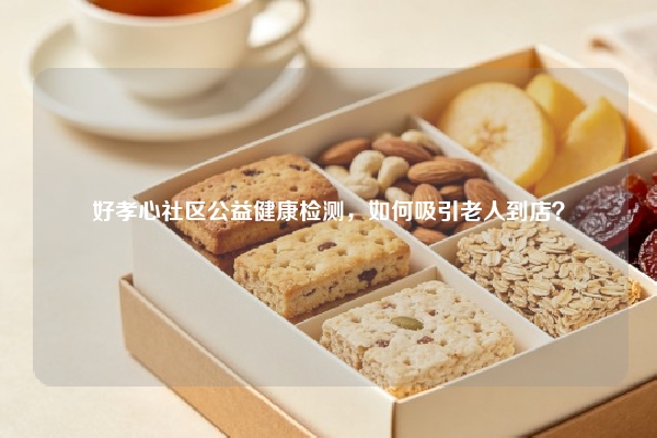 好孝心社区公益健康检测，如何吸引老人到店？