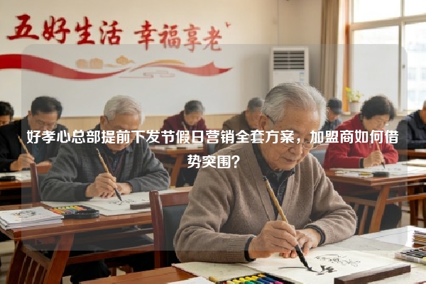 好孝心总部提前下发节假日营销全套方案，加盟商如何借势突围？