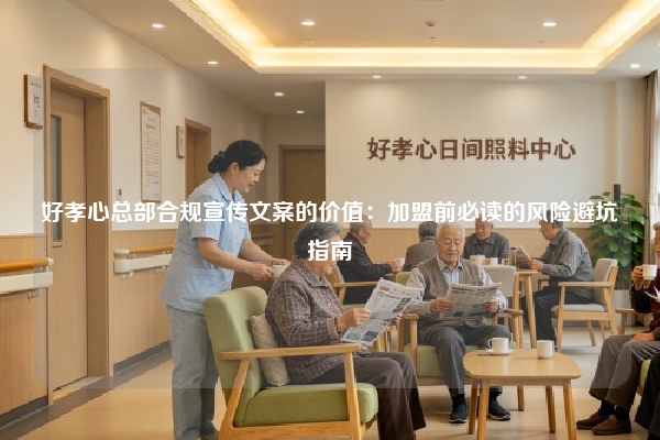 好孝心总部合规宣传文案的价值：加盟前必读的风险避坑指南