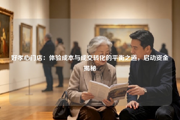 好孝心门店：体验成本与成交转化的平衡之道，启动资金揭秘