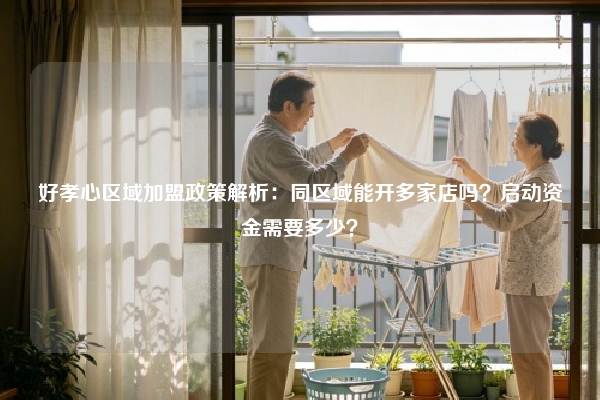 好孝心区域加盟政策解析：同区域能开多家店吗？启动资金需要多少？