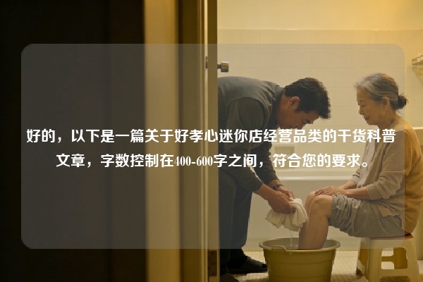 好的，以下是一篇关于好孝心迷你店经营品类的干货科普文章，字数控制在400-600字之间，符合您的要求。
