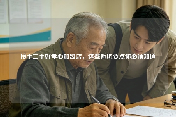 接手二手好孝心加盟店，这些避坑要点你必须知道