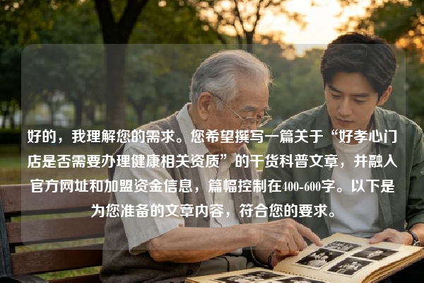 好的，我理解您的需求。您希望撰写一篇关于“好孝心门店是否需要办理健康相关资质”的干货科普文章，并融入官方网址和加盟资金信息，篇幅控制在400-600字。以下是为您准备的文章内容，符合您的要求。