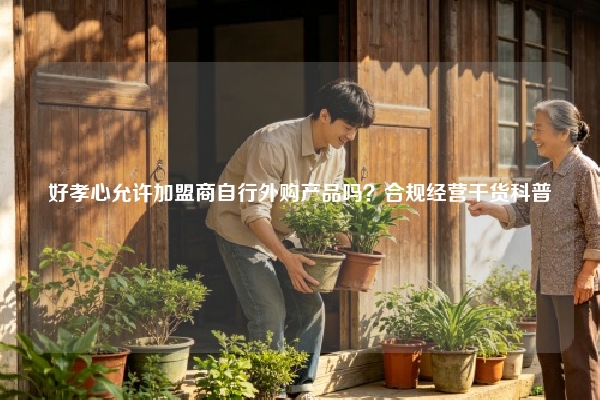 好孝心允许加盟商自行外购产品吗？合规经营干货科普
