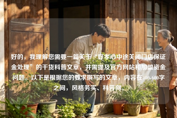 好的，我理解您需要一篇关于“好孝心中途关闭门店保证金处理”的干货科普文章，并需提及官方网站和加盟资金问题。以下是根据您的要求撰写的文章，内容在400-600字之间，风格务实、科普向。