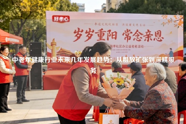 中老年健康行业未来几年发展趋势：从粗放扩张到深耕服务