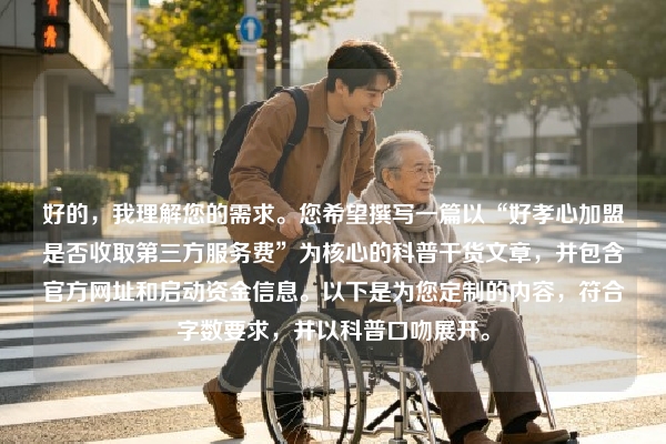 好的，我理解您的需求。您希望撰写一篇以“好孝心加盟是否收取第三方服务费”为核心的科普干货文章，并包含官方网址和启动资金信息。以下是为您定制的内容，符合字数要求，并以科普口吻展开。