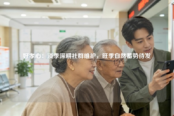 好孝心：淡季深耕社群维护，旺季自然蓄势待发