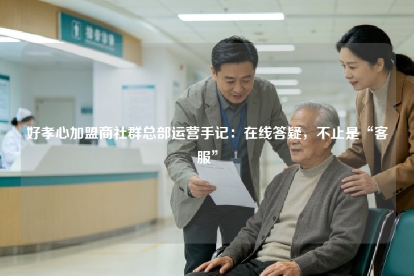 好孝心加盟商社群总部运营手记：在线答疑，不止是“客服”