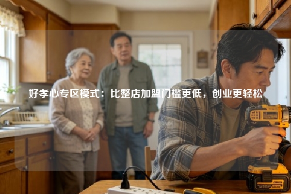 好孝心专区模式：比整店加盟门槛更低，创业更轻松