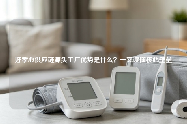 好孝心供应链源头工厂优势是什么？一文读懂核心壁垒