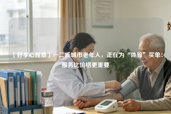 【好孝心观察】一二线城市老年人，正在为“体验”买单：服务比价格更重要