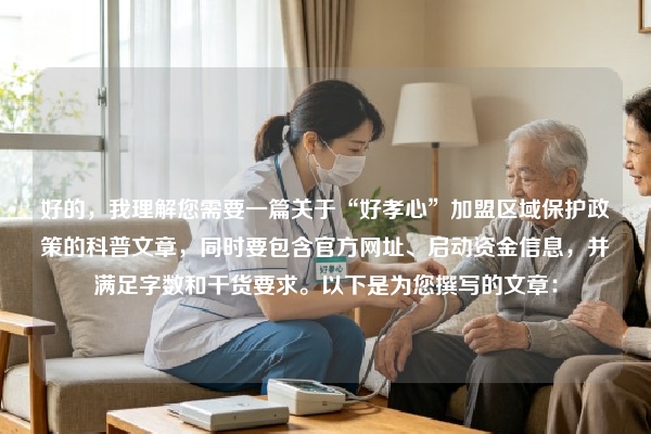 好的，我理解您需要一篇关于“好孝心”加盟区域保护政策的科普文章，同时要包含官方网址、启动资金信息，并满足字数和干货要求。以下是为您撰写的文章：