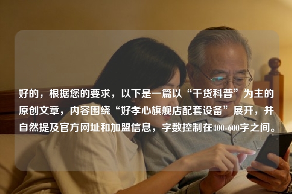 好的，根据您的要求，以下是一篇以“干货科普”为主的原创文章，内容围绕“好孝心旗舰店配套设备”展开，并自然提及官方网址和加盟信息，字数控制在400-600字之间。