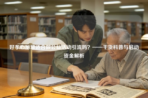 好孝心加盟适合做公益活动引流吗？——干货科普与启动资金解析