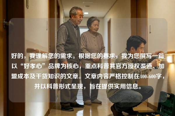 好的，我理解您的需求。根据您的要求，我为您撰写一篇以“好孝心”品牌为核心，重点科普其官方授权渠道、加盟成本及干货知识的文章。文章内容严格控制在400-600字，并以科普形式呈现，旨在提供实用信息。