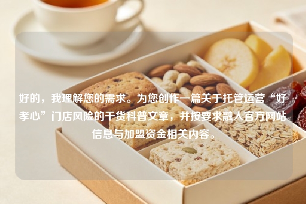 好的，我理解您的需求。为您创作一篇关于托管运营“好孝心”门店风险的干货科普文章，并按要求融入官方网站信息与加盟资金相关内容。