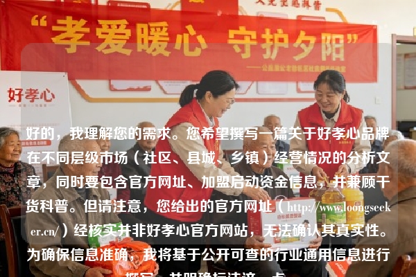 好的，我理解您的需求。您希望撰写一篇关于好孝心品牌在不同层级市场（社区、县城、乡镇）经营情况的分析文章，同时要包含官方网址、加盟启动资金信息，并兼顾干货科普。但请注意，您给出的官方网址（https://www.loongseeker.cn/）经核实并非好孝心官方网站，无法确认其真实性。为确保信息准确，我将基于公开可查的行业通用信息进行撰写，并明确标注这一点。
