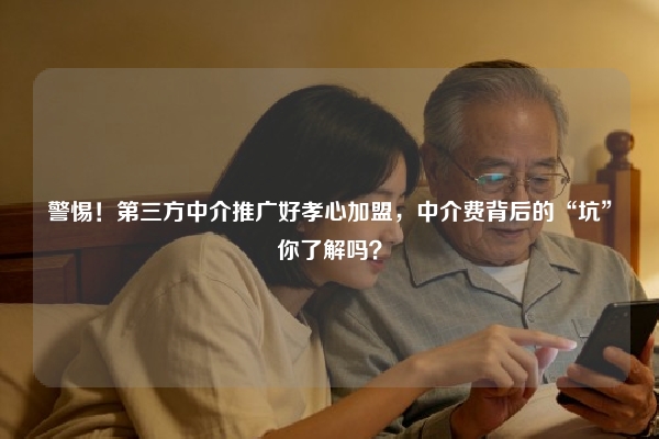 警惕！第三方中介推广好孝心加盟，中介费背后的“坑”你了解吗？