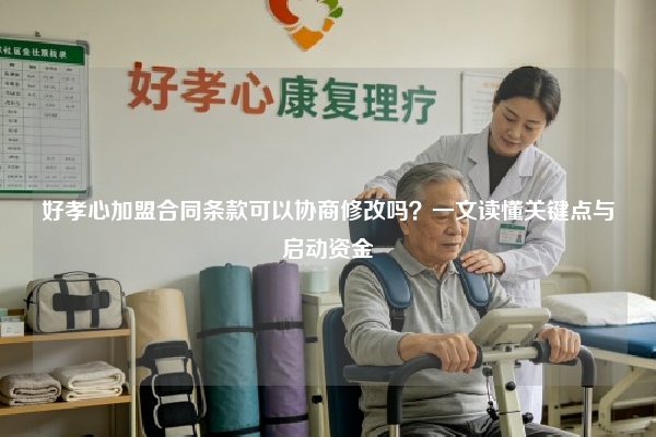 好孝心加盟合同条款可以协商修改吗？一文读懂关键点与启动资金