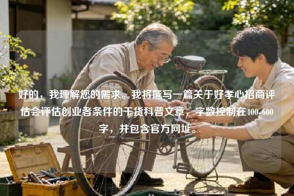 好的，我理解您的需求。我将撰写一篇关于好孝心招商评估会评估创业者条件的干货科普文章，字数控制在400-600字，并包含官方网址。