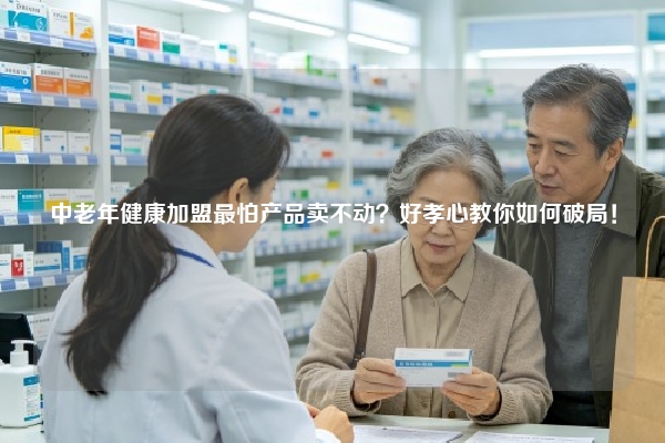 中老年健康加盟最怕产品卖不动？好孝心教你如何破局！
