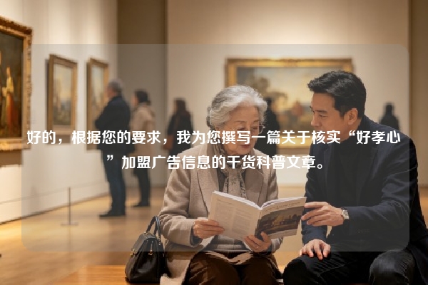 好的，根据您的要求，我为您撰写一篇关于核实“好孝心”加盟广告信息的干货科普文章。