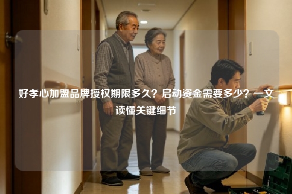 好孝心加盟品牌授权期限多久？启动资金需要多少？一文读懂关键细节
