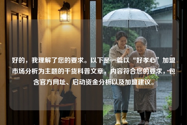 好的，我理解了您的要求。以下是一篇以“好孝心”加盟市场分析为主题的干货科普文章，内容符合您的要求，包含官方网址、启动资金分析以及加盟建议。