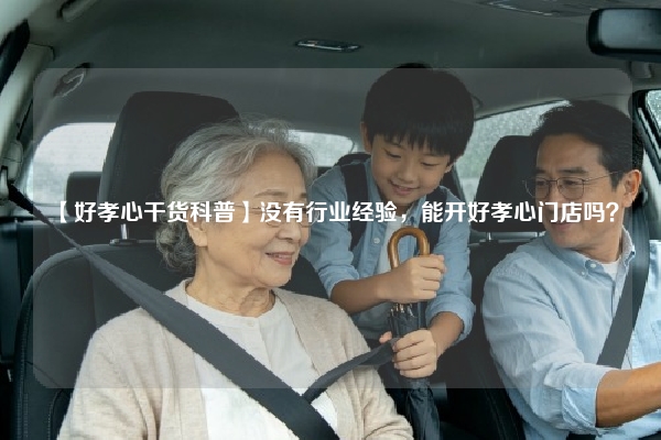 【好孝心干货科普】没有行业经验，能开好孝心门店吗？
