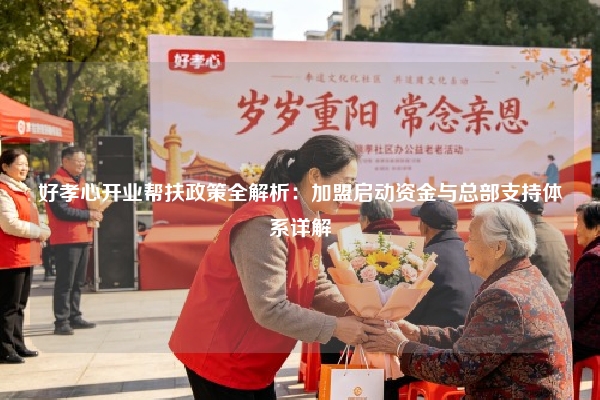 好孝心开业帮扶政策全解析：加盟启动资金与总部支持体系详解